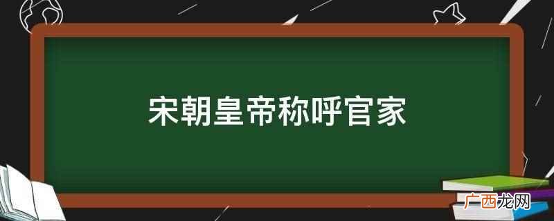 宋朝皇帝被称呼为官家有两个方面的原因 宋朝皇帝称呼官家
