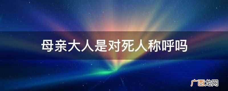 母亲大人不是对死人称呼 母亲大人是对死人称呼吗