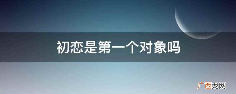 有些初恋属于暗恋,是没有结果的那种,所以初恋不等同 初恋是第一个对象吗