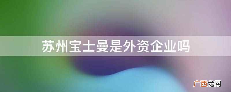 苏州宝士曼半导体封装模具开发与制造、封装设备研发与销售 苏州宝士曼是外资企业吗