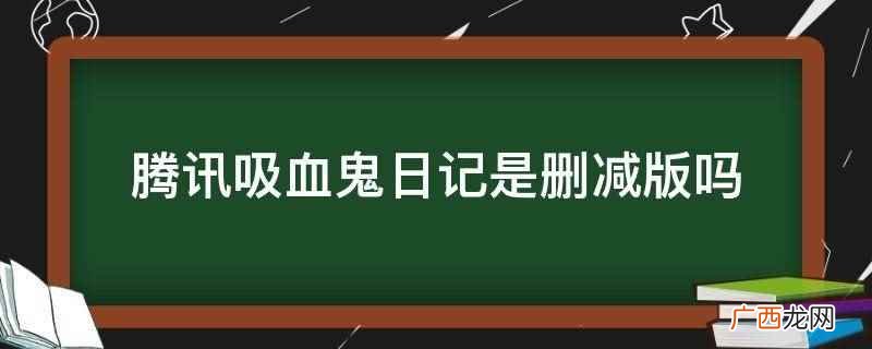 腾讯吸血鬼日记改编而成 腾讯吸血鬼日记是删减版吗