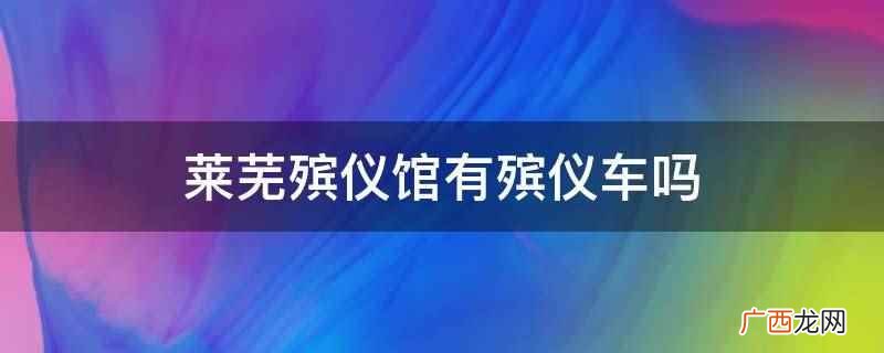 莱芜殡仪馆是一个公益性的殡葬事业单位 莱芜殡仪馆有殡仪车吗