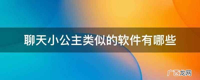 跟聊天小公主app差不多的聊天软件 类似聊天宝的软件有哪些