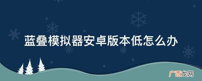 蓝叠模拟器安卓版本低 蓝叠模拟器安卓版本低怎么办