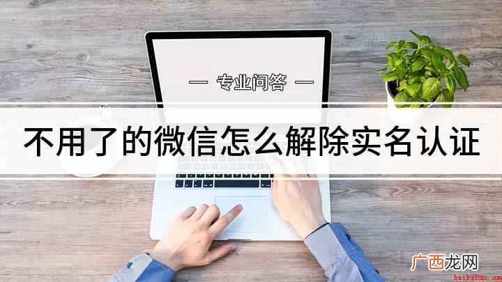 微信解除实名认证的方法 不用了的微信怎么解除实名认证