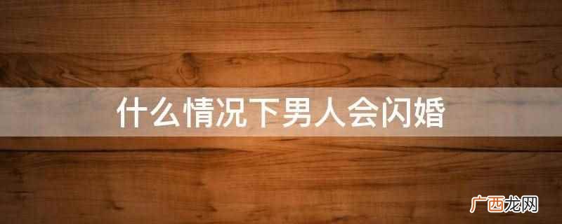 相亲认识的多少也能了解一些 什么情况下男人会闪婚