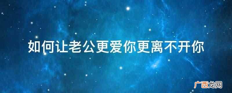 在老公做事的时候,一切要以夸奖为主 如何让老公更爱你更离不开你