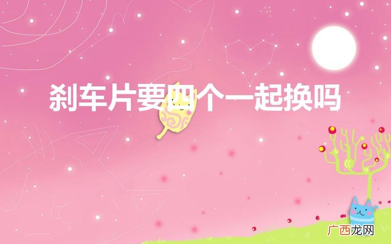 刹车片更换是4个轮子一起换吗 刹车片要四个一起换吗