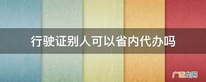 行驶证别人可以省内代办 行驶证别人可以省内代办吗