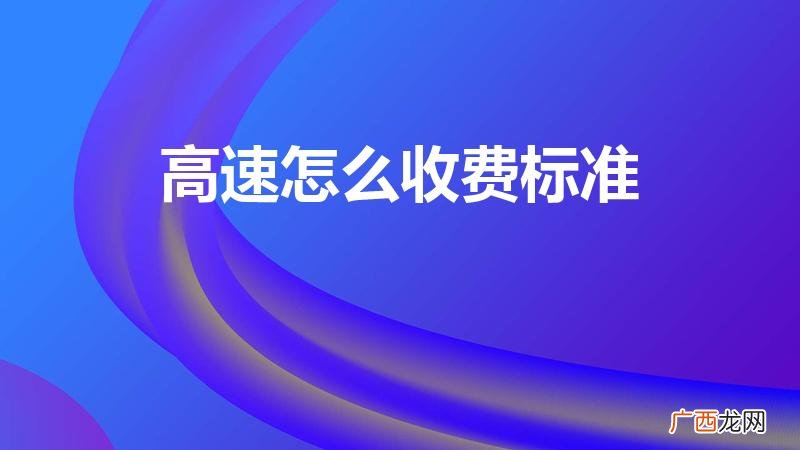 高速一般怎么收费 高速怎么收费标准