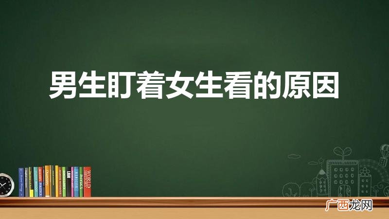 男生盯着女生看的原因有哪些 男生盯着女生看的原因