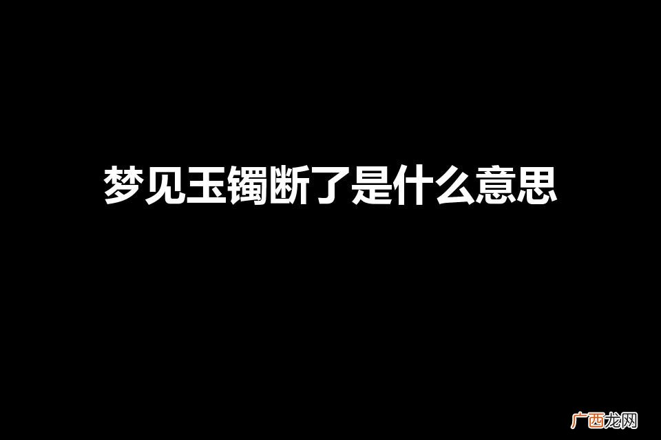 女人梦见玉镯断了是什么意思 梦见玉镯断了是什么意思