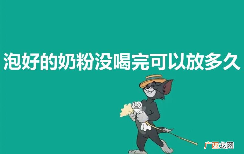 泡好的奶粉没喝完可以放多久放了很久的奶粉喝了会怎样 泡好的奶粉没喝完可以放多久