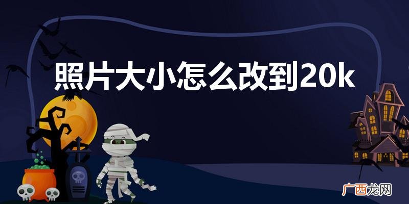 怎么把照片修改成20k 照片大小怎么改到20k