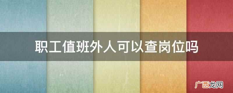 职工值班外人不可以查岗位 职工值班外人可以查岗位吗