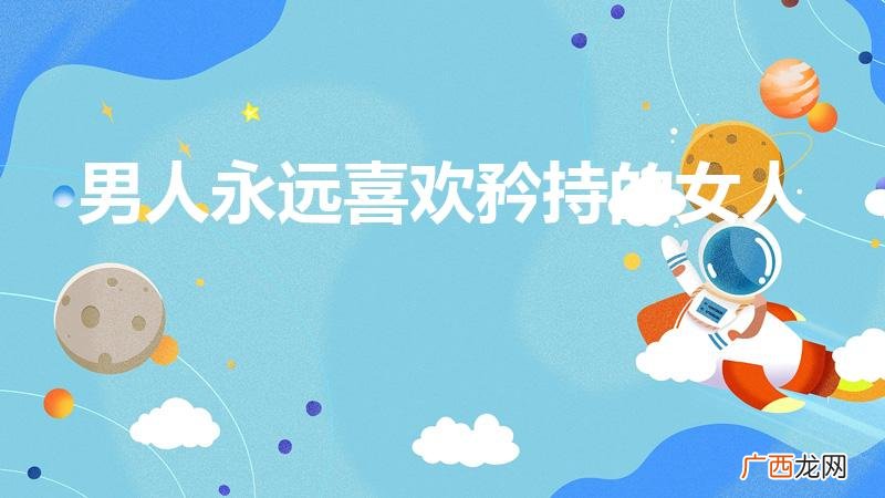 为什么有的男生喜欢女生矜持点 男人永远喜欢矜持的女人