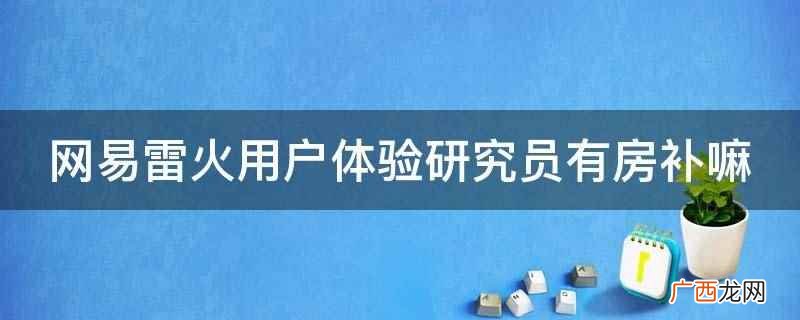 网易雷火用户体验研究员有房补 网易雷火用户体验研究员有房补嘛