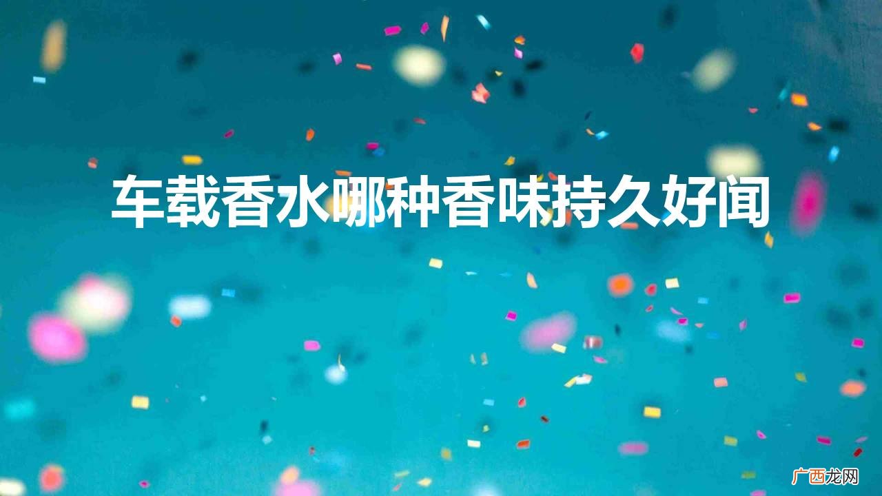 如何选购性价比高的车载香水 车载香水哪种香味持久好闻