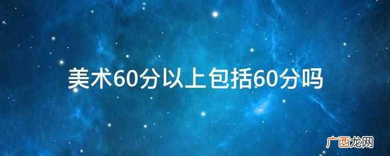 美术泛指创作占有一定平面或空间 美术60分以上包括60分吗