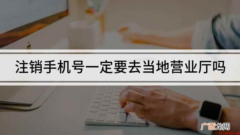 注销手机号必须去当地营业厅吗 注销手机号一定要去当地营业厅吗
