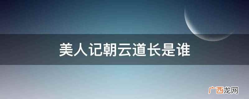 人物、情节、环境是小说的三要素 美人记朝云道长是谁