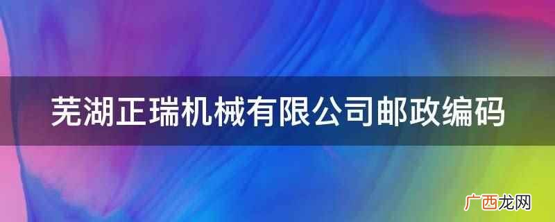 芜湖正瑞机械有限公司邮政编码是241000