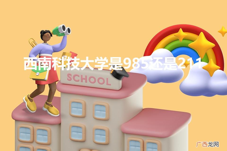 西南科技大学是985还是211（西南科技大学是985还是211学校)