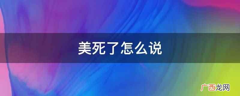 美死了可以说美的要命、美到窒息 美死了怎么说