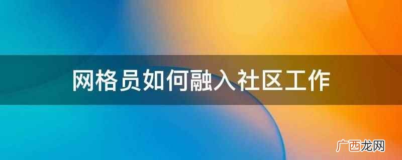 社区干部和网格员要积极协作 网格员如何融入社区工作