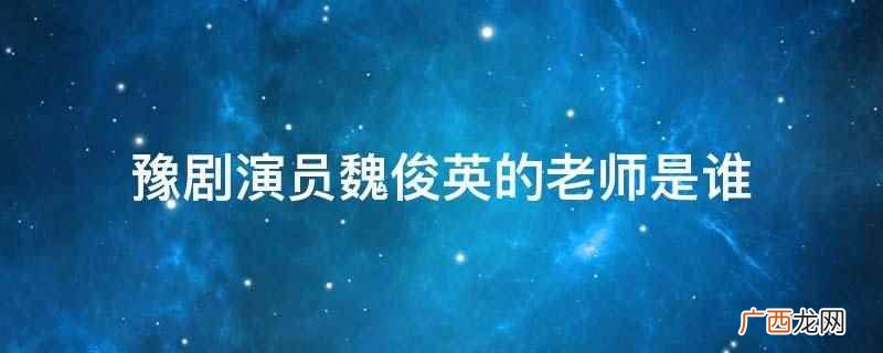 豫剧演员魏俊英的老师 豫剧演员魏俊英的老师是谁