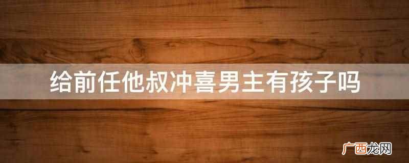给前任他叔冲喜男主 给前任他叔冲喜男主有孩子吗
