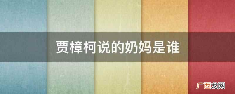 贾樟柯说的奶妈是指他小时候隔壁被他喊为奶妈的人 贾樟柯说的奶妈是谁
