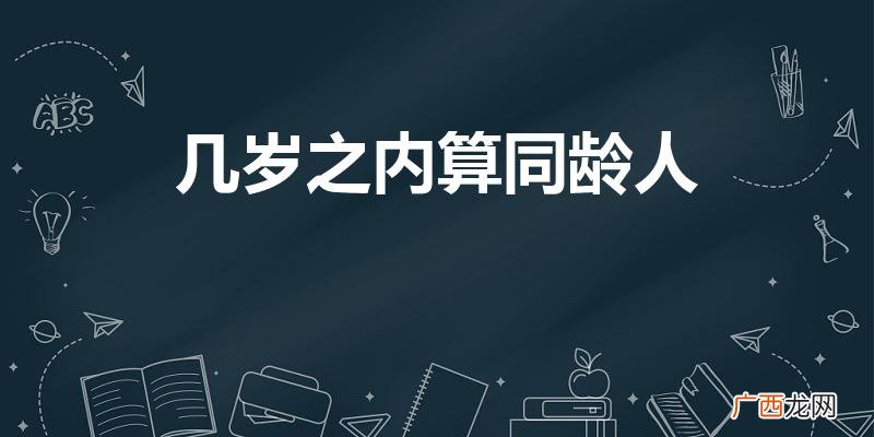 相差几岁才算年龄相仿或者同龄人 几岁之内算同龄人