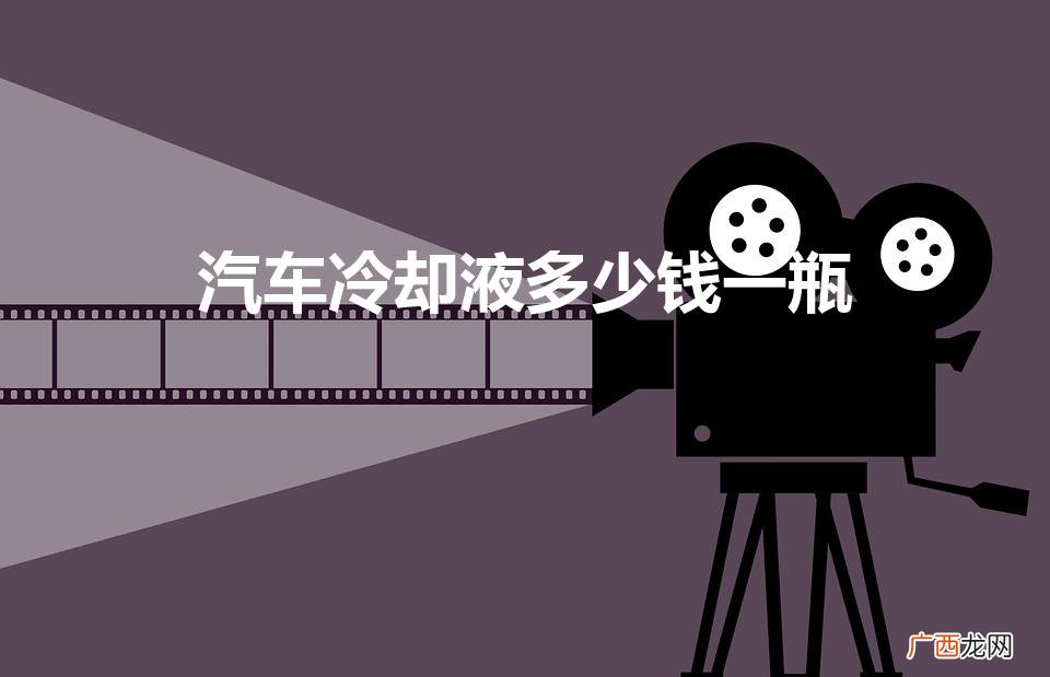 冷却塔十大知名品牌 汽车冷却液多少钱一瓶