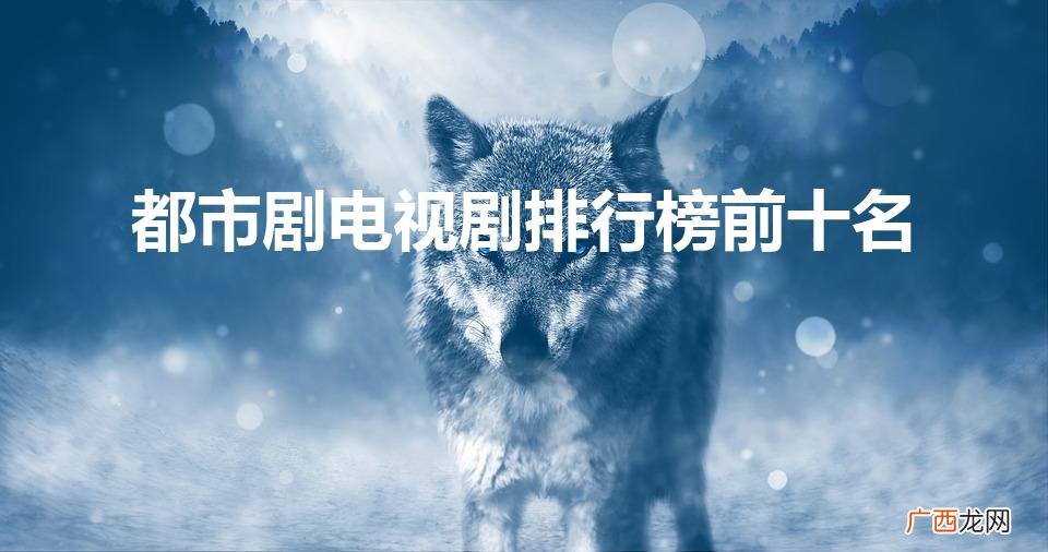 经典都市剧电视剧排行榜前十名 都市剧电视剧排行榜前十名