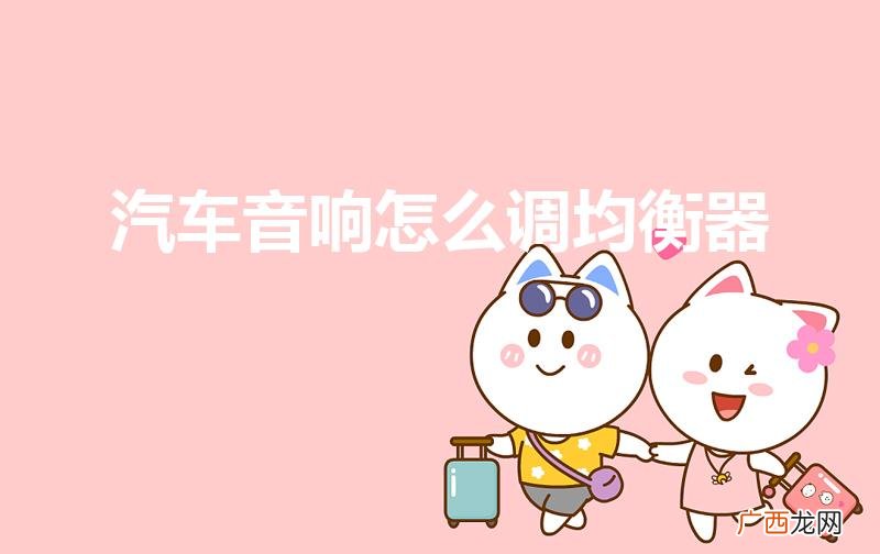 怎么调节汽车音响的均衡器 汽车音响怎么调均衡器