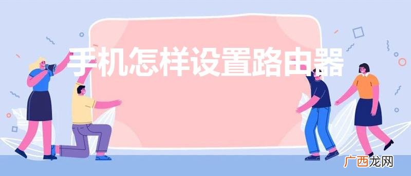 手机怎么设置路由器 手机怎样设置路由器