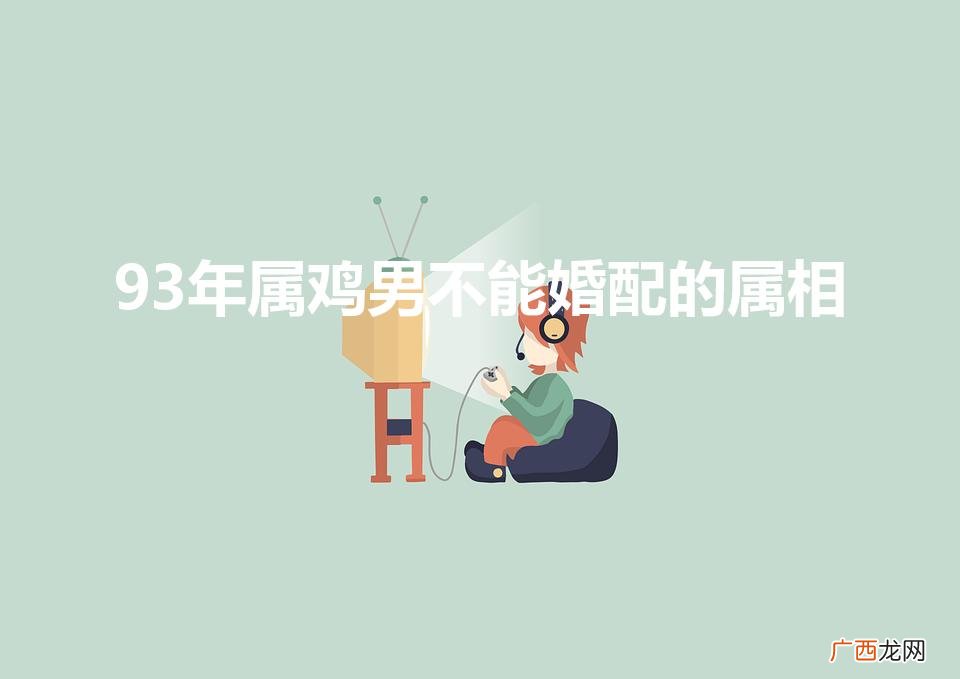 93年属鸡女不能婚配的属相 93年属鸡男不能婚配的属相