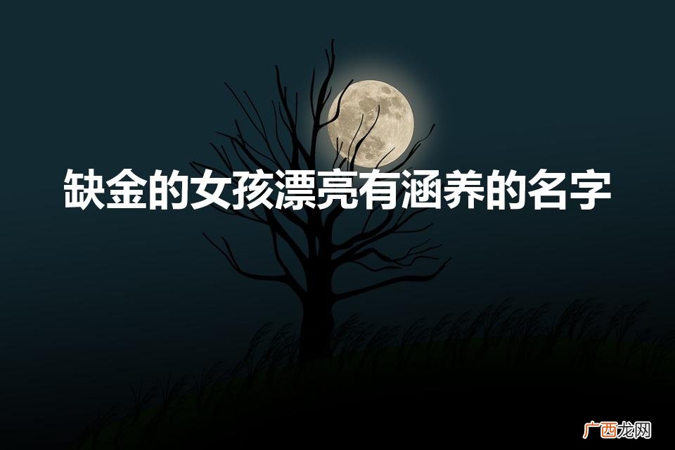 缺金和水的女孩洋气名字 缺金的女孩漂亮有涵养的名字