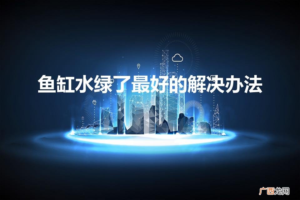 鱼缸水老变绿怎么办 鱼缸水绿了最好的解决办法