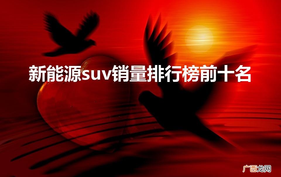 纯电动suv销量排行榜 新能源suv销量排行榜前十名