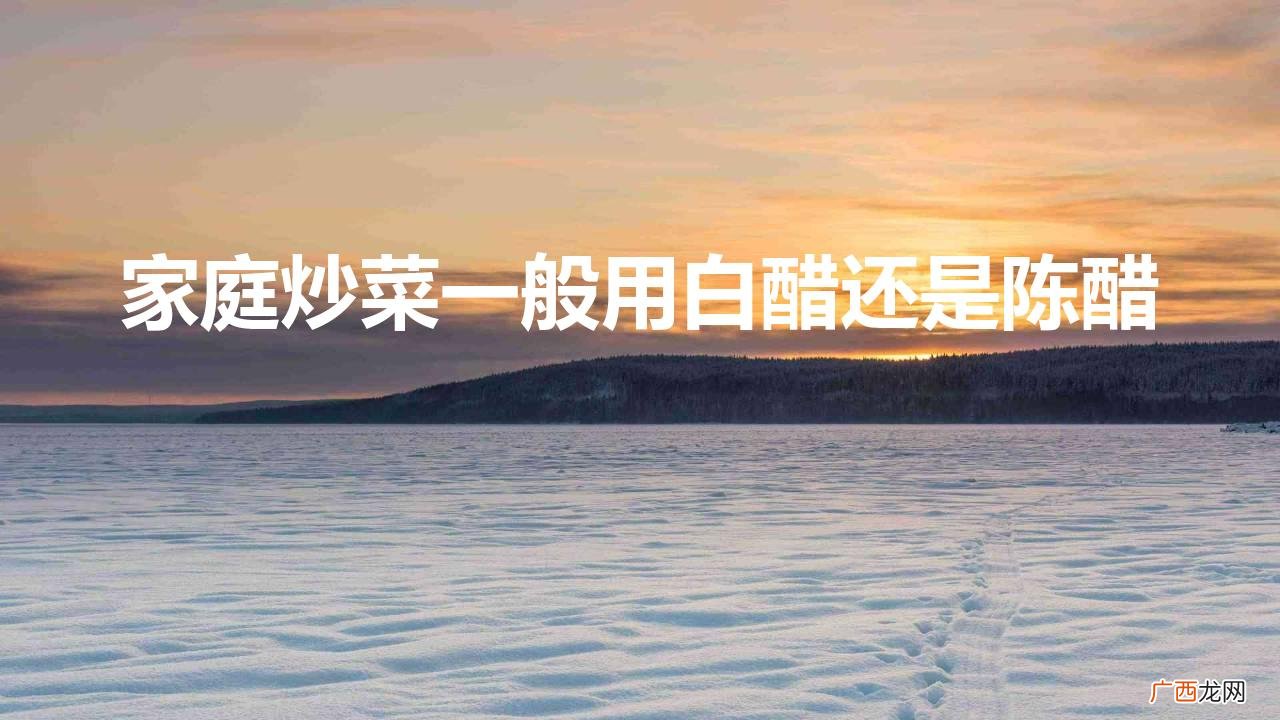 炒菜经常放陈醋好吗 家庭炒菜一般用白醋还是陈醋好吃