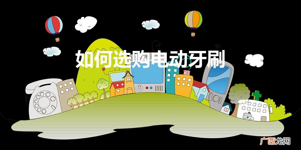 如何选购电动牙刷?看完评测你就有答案了 如何选购电动牙刷