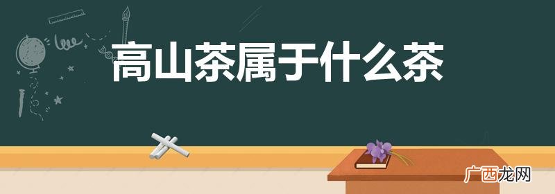 高山茶是什么茶属于什么茶 高山茶属于什么茶
