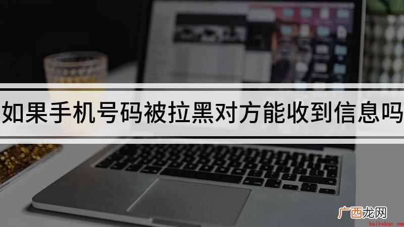部分手机来说,能不能收到消息也是分情况的 如果手机号码被拉黑对方能收到信息吗