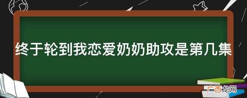终于轮到我恋爱奶奶助攻第2集 终于轮到我恋爱奶奶助攻是第几集