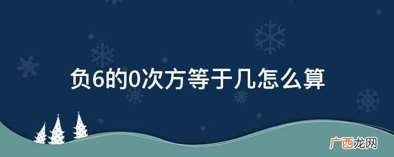 负6的0次方等于几的算法 负6的0次方等于几怎么算