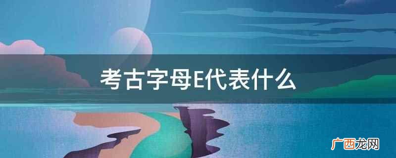 考古字母E代表古近纪,旧称早第三纪,地质年代中新生代的第一个 考古字母E代表什么