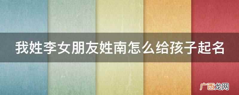 用作人名意指端庄有礼、恭敬之义 我姓李女朋友姓南怎么给孩子起名