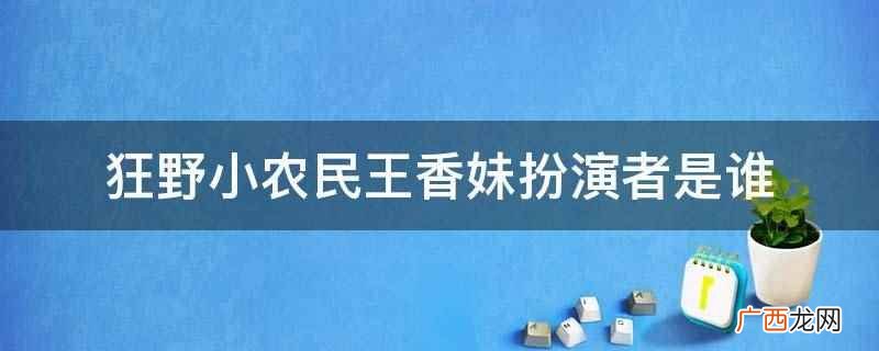 狂野小农民王香妹扮演者是李香 狂野小农民王香妹扮演者是谁